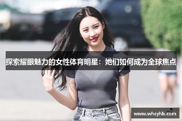 探索耀眼魅力的女性体育明星：她们如何成为全球焦点